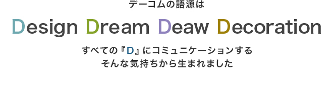 デーコムの語源はDesign Draw Digital Dream すべての『Ｄ』にコミュニケーションする そんな気持ちから生まれました
